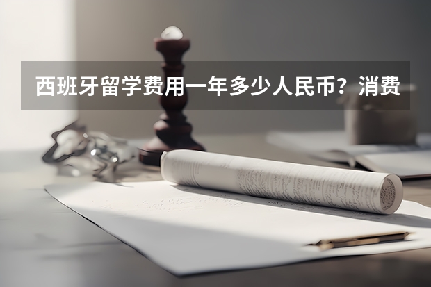 西班牙留学费用一年多少人民币？消费水平高吗？