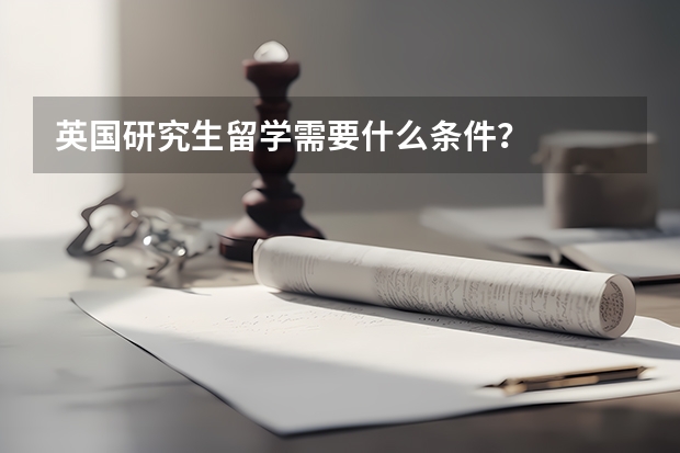 英国研究生留学需要什么条件？