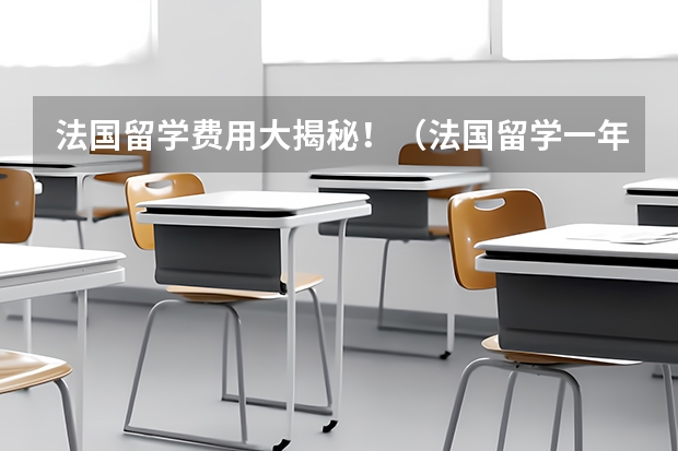 法国留学费用大揭秘！（法国留学一年费用）