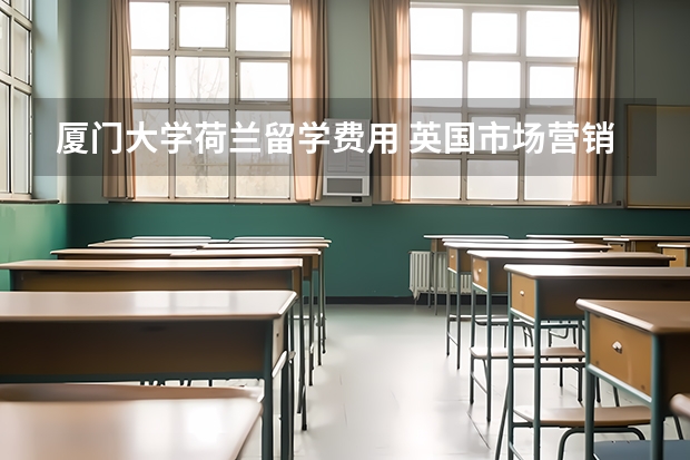 厦门大学荷兰留学费用 英国市场营销硕士留学