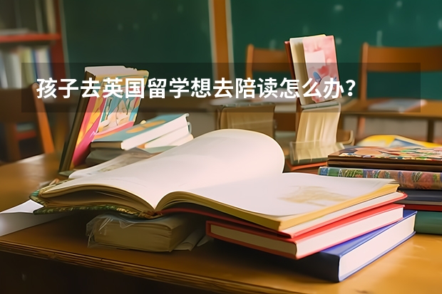 孩子去英国留学想去陪读怎么办？