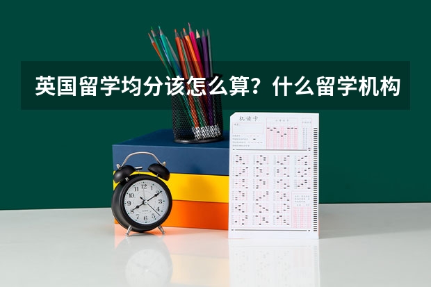 英国留学均分该怎么算？什么留学机构推荐一下？