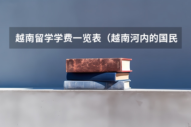 越南留学学费一览表（越南河内的国民经济大学是一所怎样的学校？麻烦介绍的详细一点）