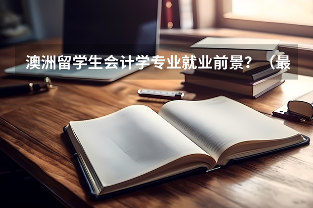 澳洲留学生会计学专业就业前景？（最好的英国留学中介是哪家）