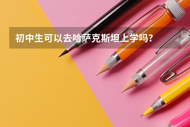 初中生可以去哈萨克斯坦上学吗？