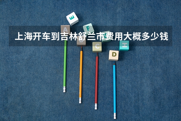 上海开车到吉林舒兰市费用大概多少钱