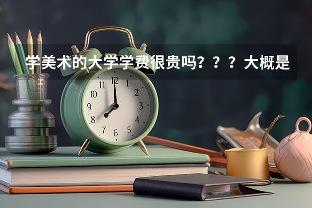 学美术的大学学费很贵吗？？？大概是多少包括住宿费和生活费