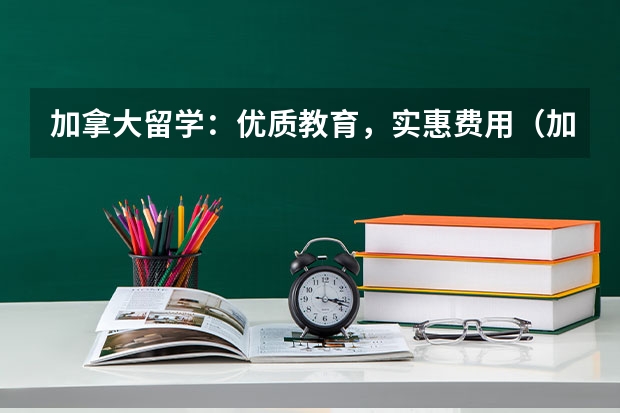 加拿大留学：优质教育，实惠费用（加拿大大学留学费用一览表）