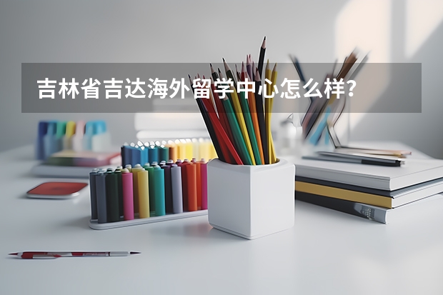 吉林省吉达海外留学中心怎么样？