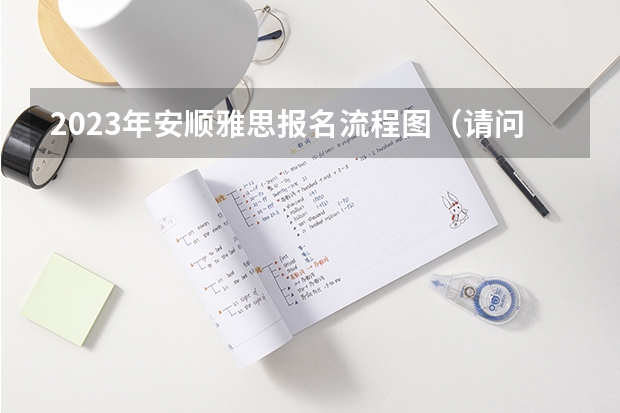 2023年安顺雅思报名流程图(请问2023年安顺雅思报名流程)