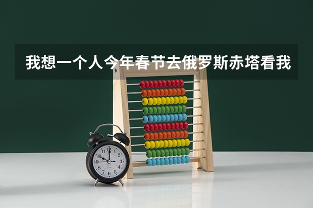 我想一个人今年春节去俄罗斯赤塔看我女朋友请问该怎么办?