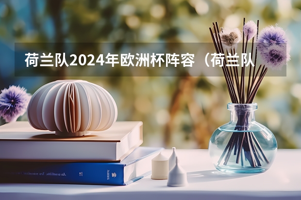 荷兰队2024年欧洲杯阵容（荷兰队2024年欧洲杯阵容）