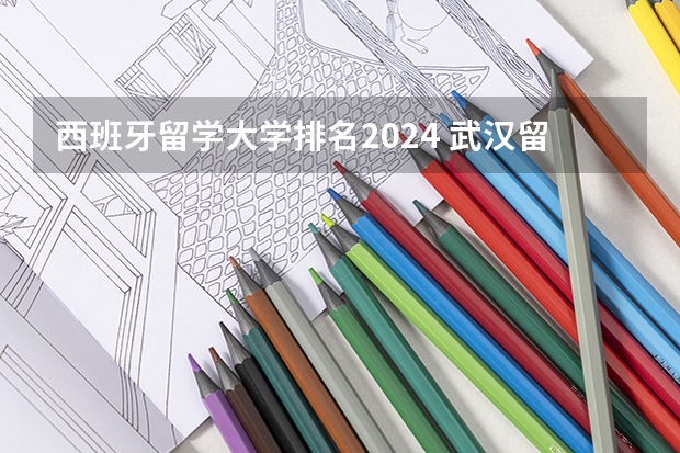 西班牙留学大学排名2024 武汉留学哪家好？