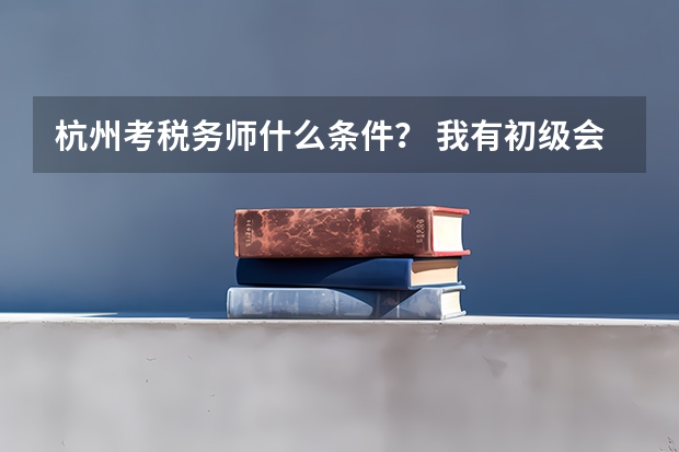 杭州考税务师什么条件？ 我有初级会计证，但是我读的是远程大专，还没拿到证书，可以考？