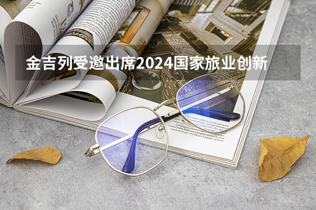 金吉列受邀出席2024国家旅业创新论坛！ 2024日本留学行李整理清单