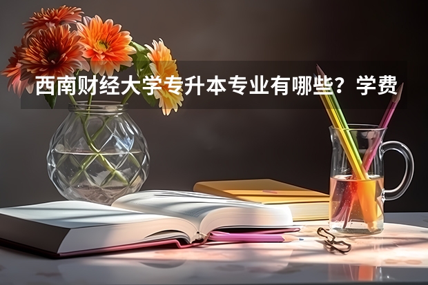 西南财经大学专升本专业有哪些？学费多少？