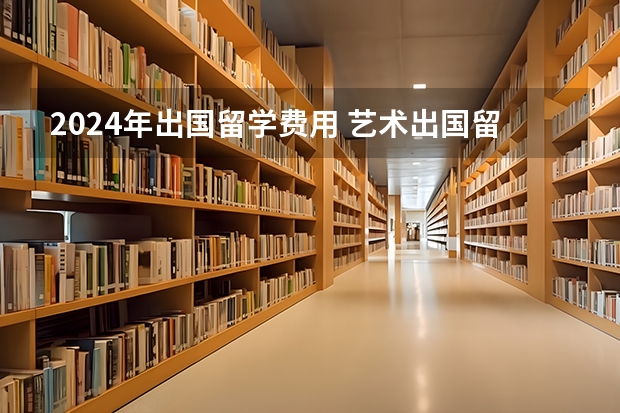 2024年出国留学费用 艺术出国留学有没有免费的?