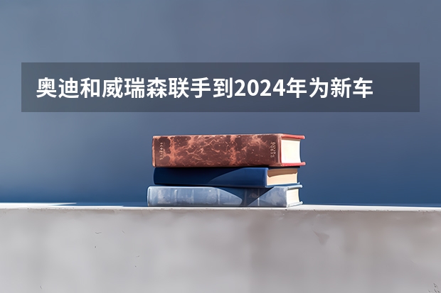 奥迪和威瑞森联手到2024年为新车型带来5G连接（奥迪和威瑞森联手到2024年为新车型带来5G连接）