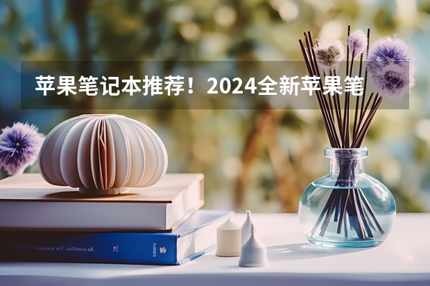 苹果笔记本推荐！2024全新苹果笔记本电脑选购攻略！含Apple MacBook Pro/MacBook Air系列！（3月版） 2024年适合大学生/研究生的笔记本电脑推荐大全（3月更新）