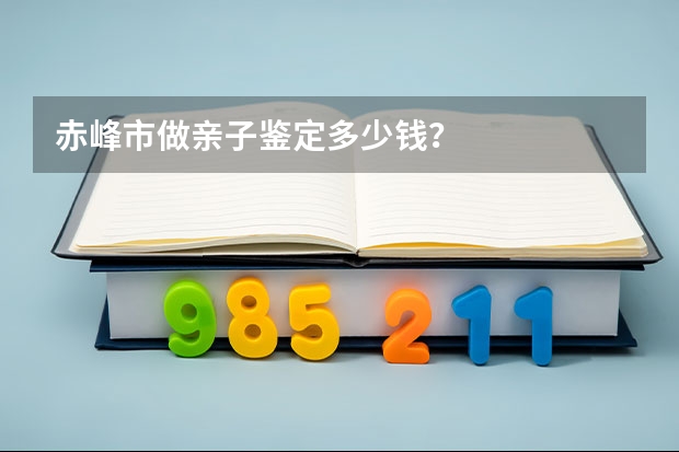 赤峰市做亲子鉴定多少钱？