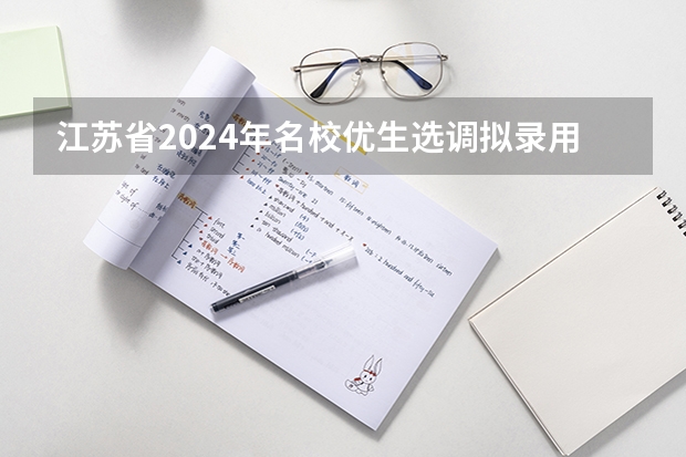 江苏省2024年名校优生选调拟录用人选公示 2024年选调生报名时间？