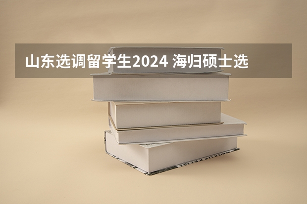 山东选调留学生2024 海归硕士选调对专业要求