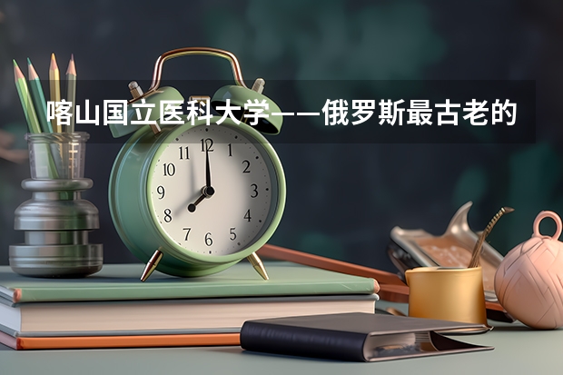 喀山国立医科大学——俄罗斯最古老的医科大学（新增申请材料要求？2024年留学基金委（CSC）国家建设高水平大学公派研究生项目核心信息及变化汇总！）