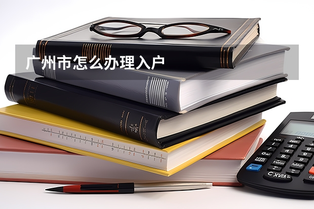 广州市怎么办理入户