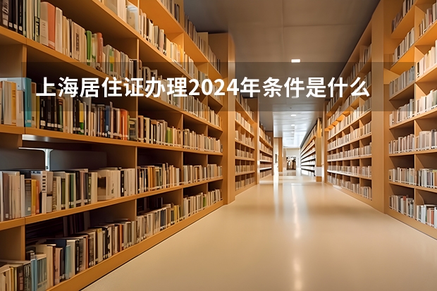上海居住证办理2024年条件是什么？