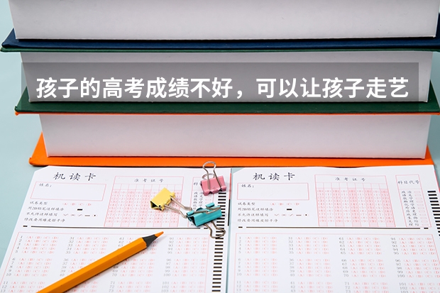 孩子的高考成绩不好，可以让孩子走艺考这条路吗？