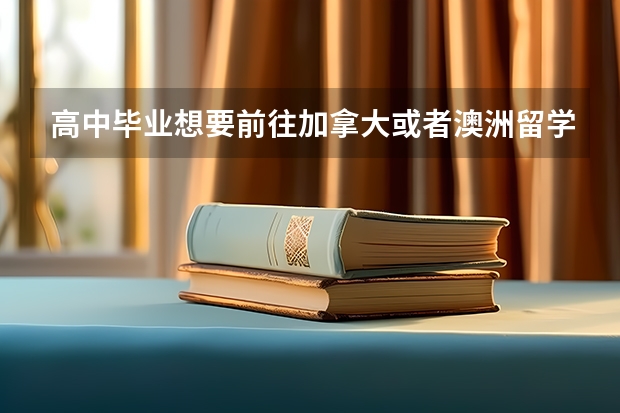 高中毕业想要前往加拿大或者澳洲留学需要做哪些准备？谢谢。