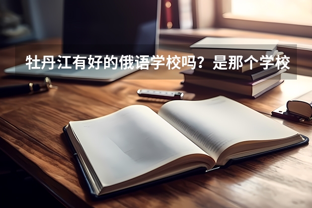 牡丹江有好的俄语学校吗？是那个学校？适合初中毕业生的