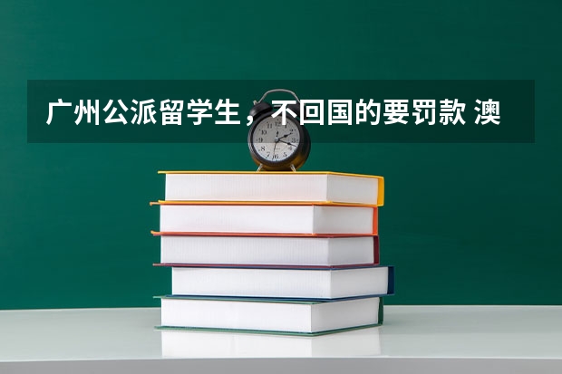 广州公派留学生，不回国的要罚款 澳洲留学生会计学专业就业前景？