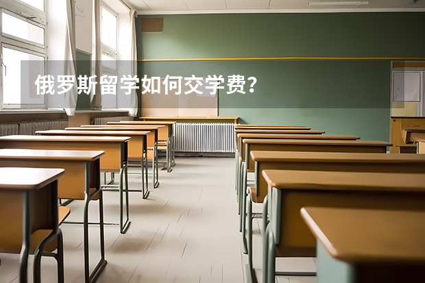 俄罗斯留学如何交学费？