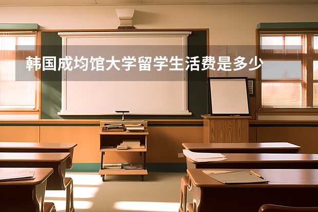 韩国成均馆大学留学生活费是多少