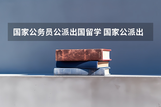 国家公务员公派出国留学 国家公派出国留学申请条件