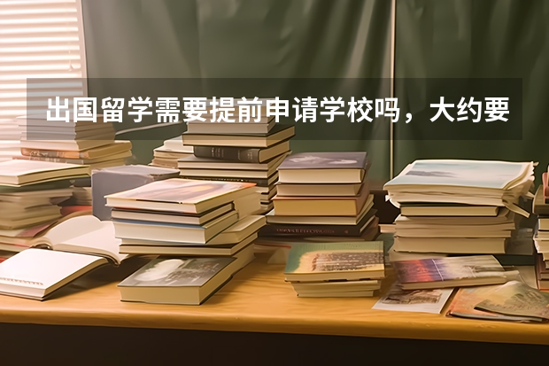 出国留学需要提前申请学校吗，大约要提前多久呢？