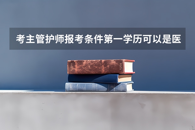 考主管护师报考条件第一学历可以是医疗专业吗