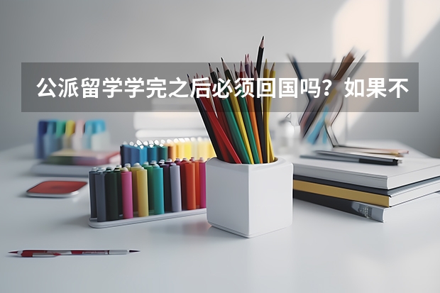 公派留学学完之后必须回国吗？如果不回国会有什么说法呢？