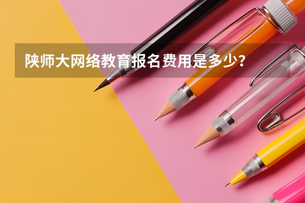 陕师大网络教育报名费用是多少？