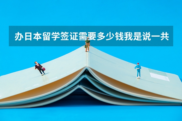 办日本留学签证需要多少钱我是说一共多少钱我妈说他去国外办工作签证4万多说 留学签证要十万多是不是真的