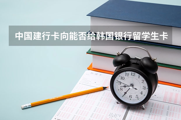 中国建行卡向能否给韩国银行留学生卡汇钱 关於出国留学办理银行卡的问题