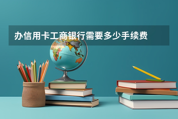 办信用卡工商银行需要多少手续费