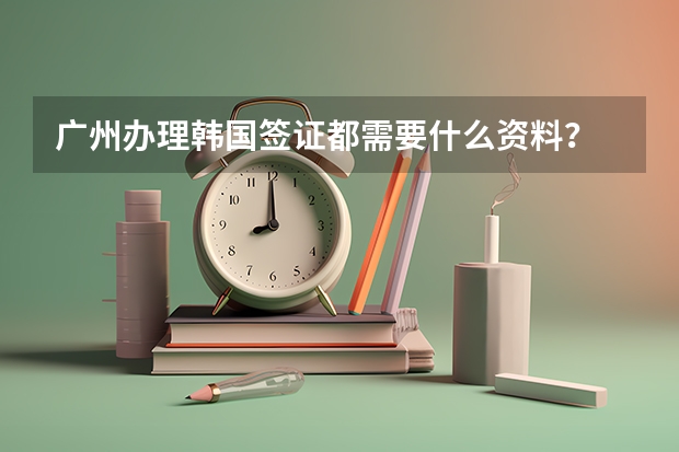 广州办理韩国签证都需要什么资料？