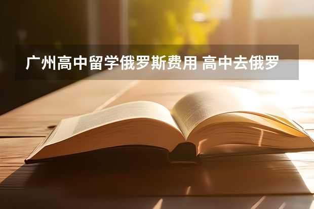 广州高中留学俄罗斯费用 高中去俄罗斯留学条件