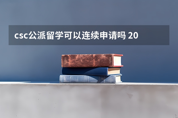 csc公派留学可以连续申请吗 2024CSC公派奖学金 | 公费留学，本月开启申请