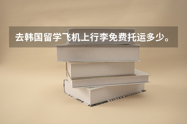 去韩国留学飞机上行李免费托运多少。。随身多少
