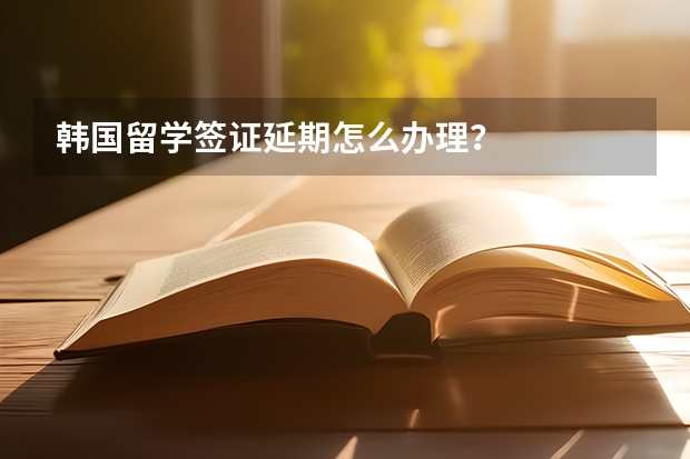 韩国留学签证延期怎么办理？