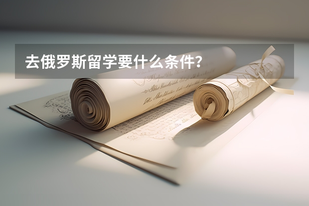 去俄罗斯留学要什么条件？
