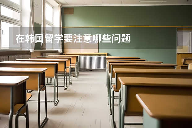 在韩国留学要注意哪些问题